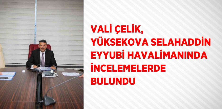 VALİ ÇELİK, YÜKSEKOVA SELAHADDİN EYYUBİ HAVALİMANINDA İNCELEMELERDE BULUNDU