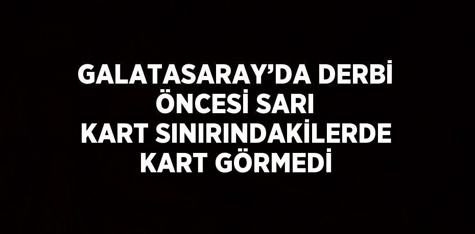GALATASARAY’DA DERBİ ÖNCESİ SARI KART SINIRINDAKİLERDE KART GÖRMEDİ