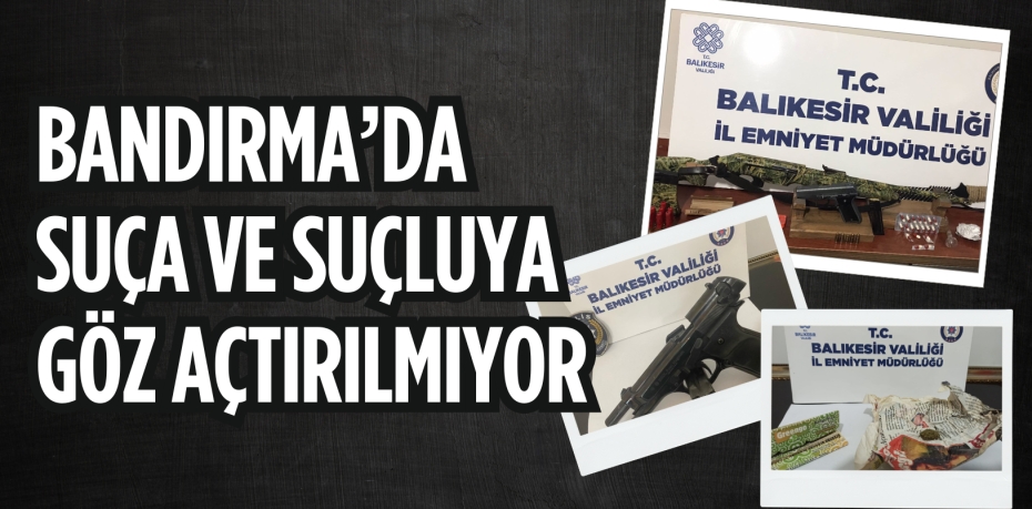 BANDIRMA’DA SUÇA VE SUÇLUYA GÖZ AÇTIRILMIYOR