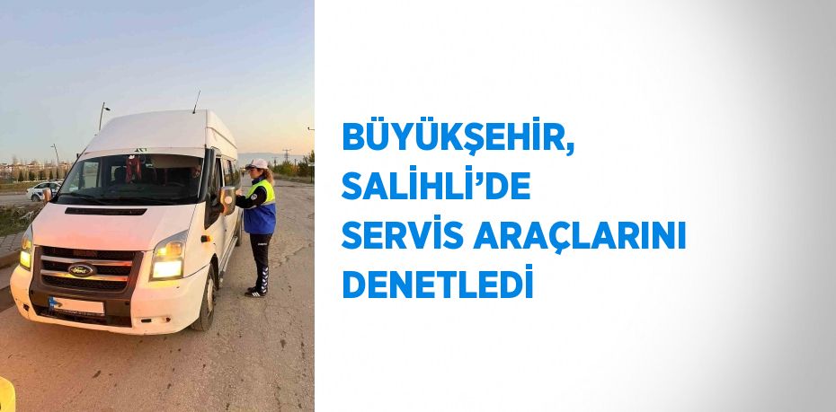 BÜYÜKŞEHİR, SALİHLİ’DE SERVİS ARAÇLARINI DENETLEDİ