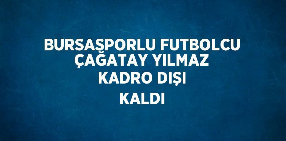 BURSASPORLU FUTBOLCU ÇAĞATAY YILMAZ KADRO DIŞI KALDI