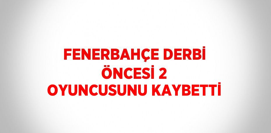 FENERBAHÇE DERBİ ÖNCESİ 2 OYUNCUSUNU KAYBETTİ