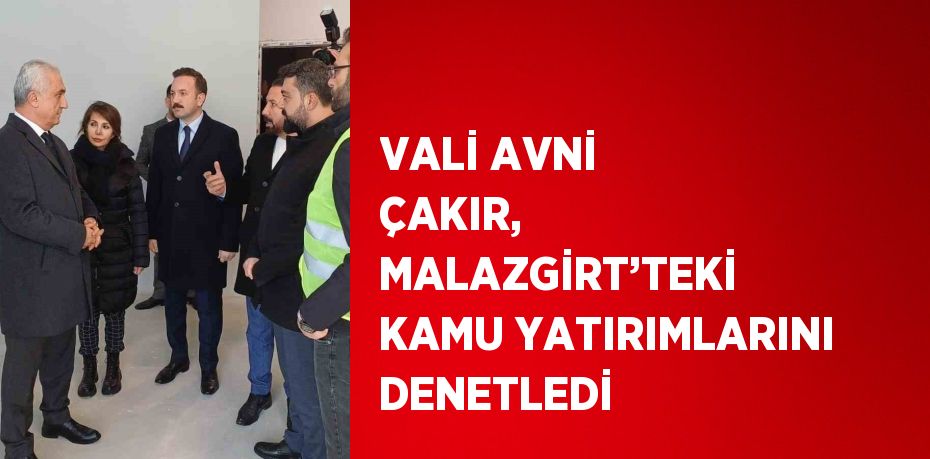 VALİ AVNİ ÇAKIR, MALAZGİRT’TEKİ KAMU YATIRIMLARINI DENETLEDİ