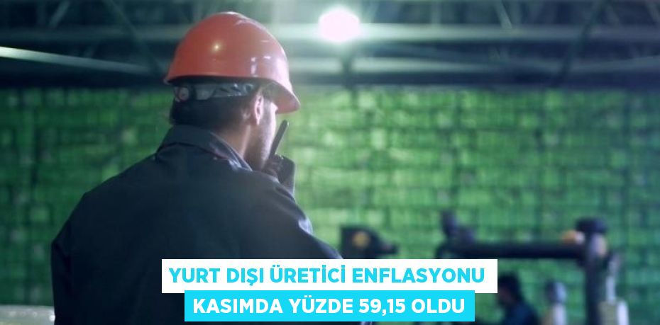 YURT DIŞI ÜRETİCİ ENFLASYONU KASIMDA YÜZDE 59,15 OLDU