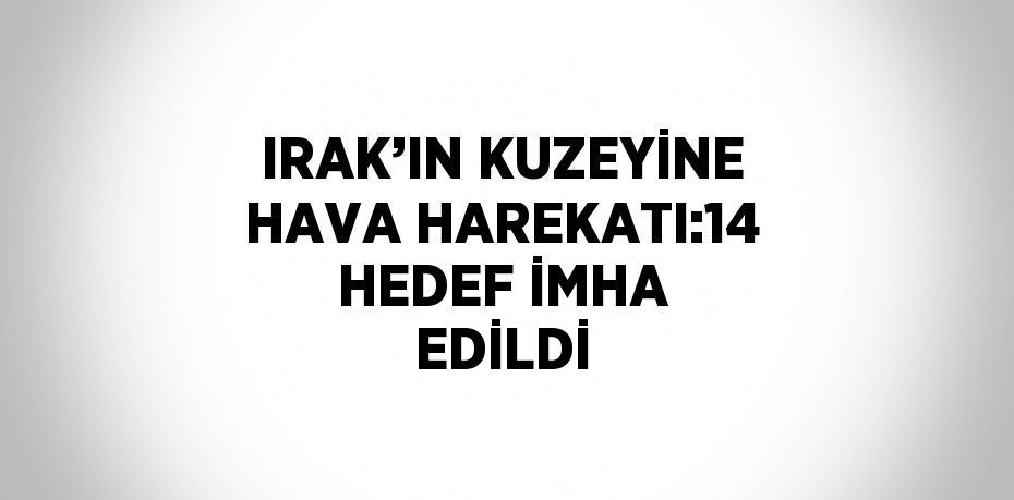 IRAK’IN KUZEYİNE HAVA HAREKATI:14 HEDEF İMHA EDİLDİ