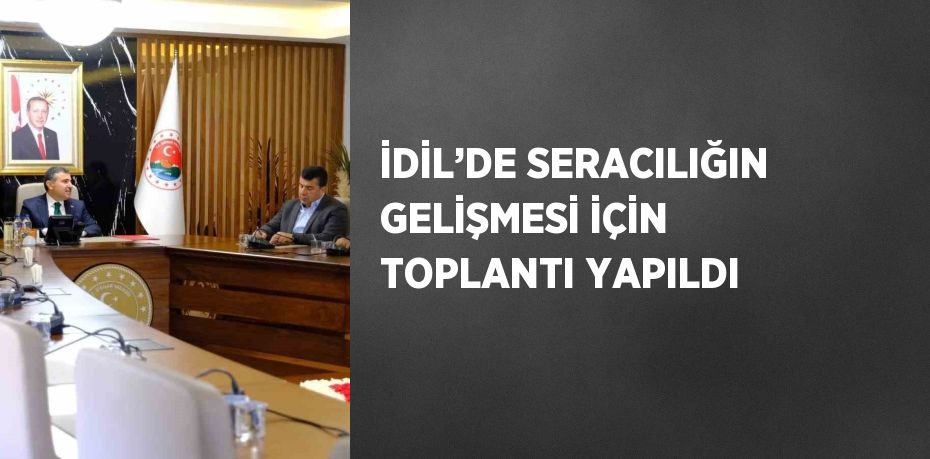 İDİL’DE SERACILIĞIN GELİŞMESİ İÇİN TOPLANTI YAPILDI