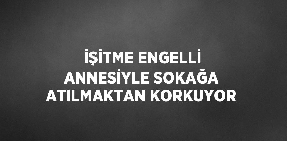 İŞİTME ENGELLİ ANNESİYLE SOKAĞA ATILMAKTAN KORKUYOR