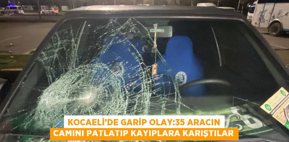 KOCAELİ’DE GARİP OLAY:35 ARACIN CAMINI PATLATIP KAYIPLARA KARIŞTILAR