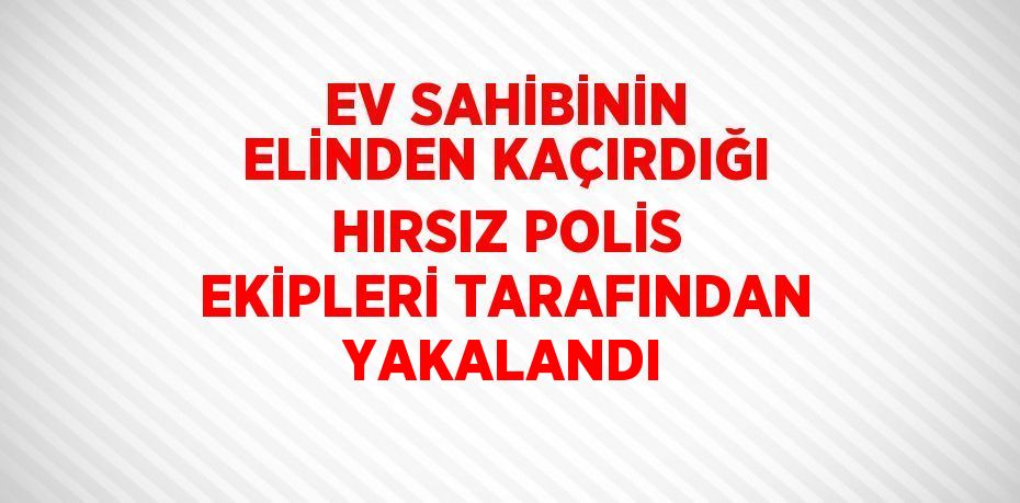 EV SAHİBİNİN ELİNDEN KAÇIRDIĞI HIRSIZ POLİS EKİPLERİ TARAFINDAN YAKALANDI