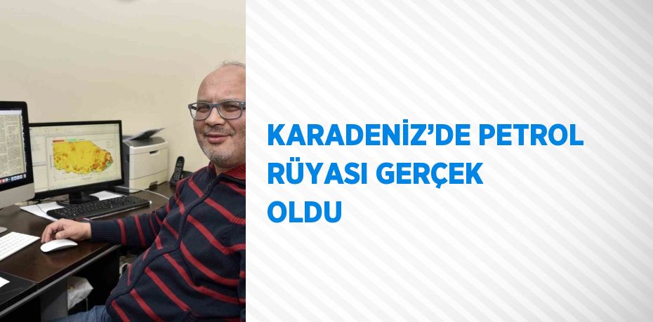 KARADENİZ’DE PETROL RÜYASI GERÇEK OLDU