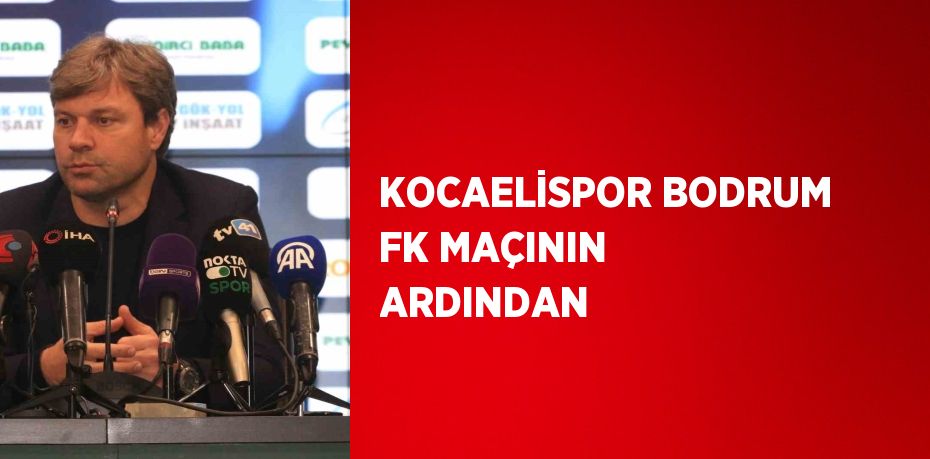 KOCAELİSPOR BODRUM FK MAÇININ ARDINDAN