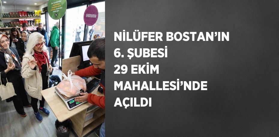 NİLÜFER BOSTAN’IN 6. ŞUBESİ 29 EKİM MAHALLESİ’NDE AÇILDI