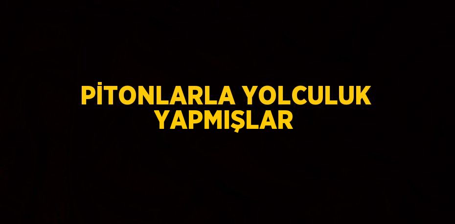 PİTONLARLA YOLCULUK YAPMIŞLAR