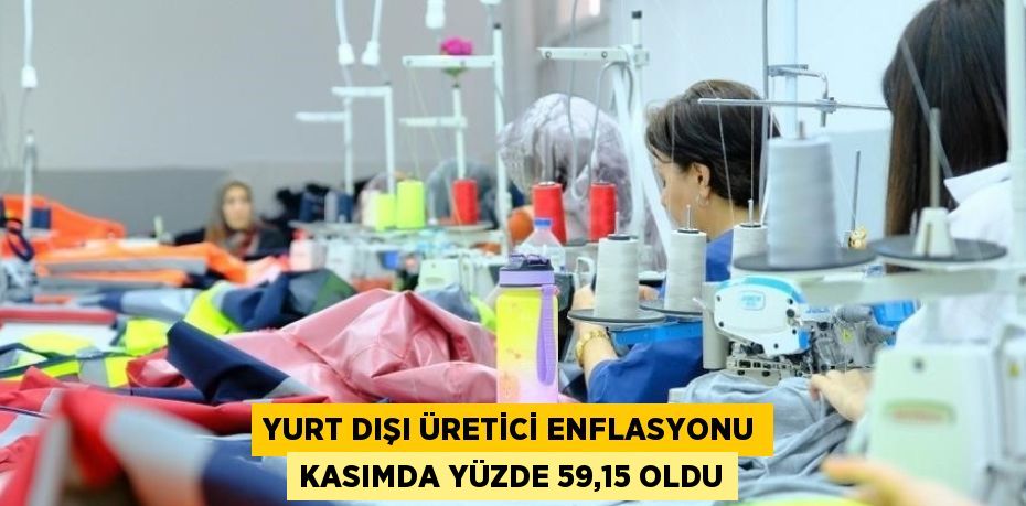 YURT DIŞI ÜRETİCİ ENFLASYONU KASIMDA YÜZDE 59,15 OLDU