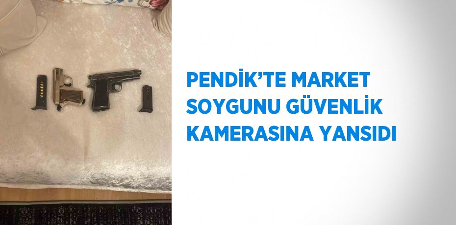 PENDİK’TE MARKET SOYGUNU GÜVENLİK KAMERASINA YANSIDI