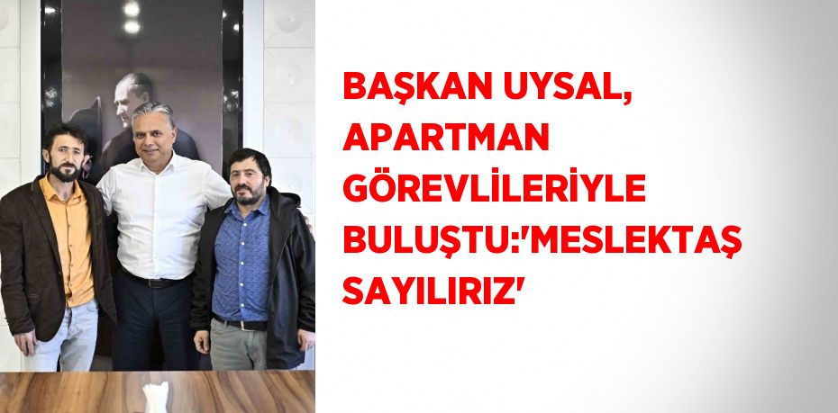 BAŞKAN UYSAL, APARTMAN GÖREVLİLERİYLE BULUŞTU:'MESLEKTAŞ SAYILIRIZ'