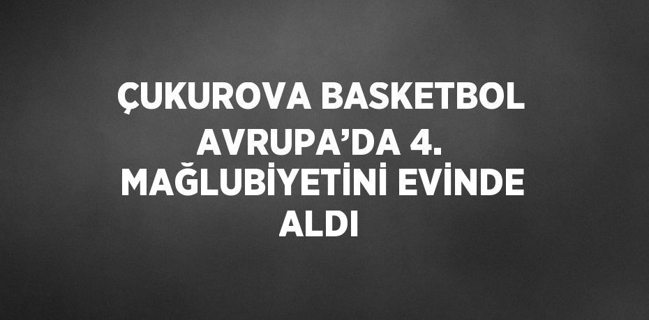 ÇUKUROVA BASKETBOL AVRUPA’DA 4. MAĞLUBİYETİNİ EVİNDE ALDI