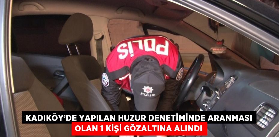 KADIKÖY’DE YAPILAN HUZUR DENETİMİNDE ARANMASI OLAN 1 KİŞİ GÖZALTINA ALINDI