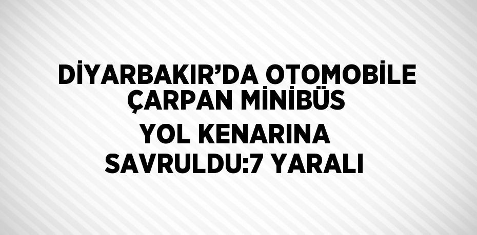 DİYARBAKIR’DA OTOMOBİLE ÇARPAN MİNİBÜS YOL KENARINA SAVRULDU:7 YARALI