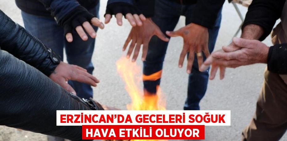 ERZİNCAN’DA GECELERİ SOĞUK HAVA ETKİLİ OLUYOR