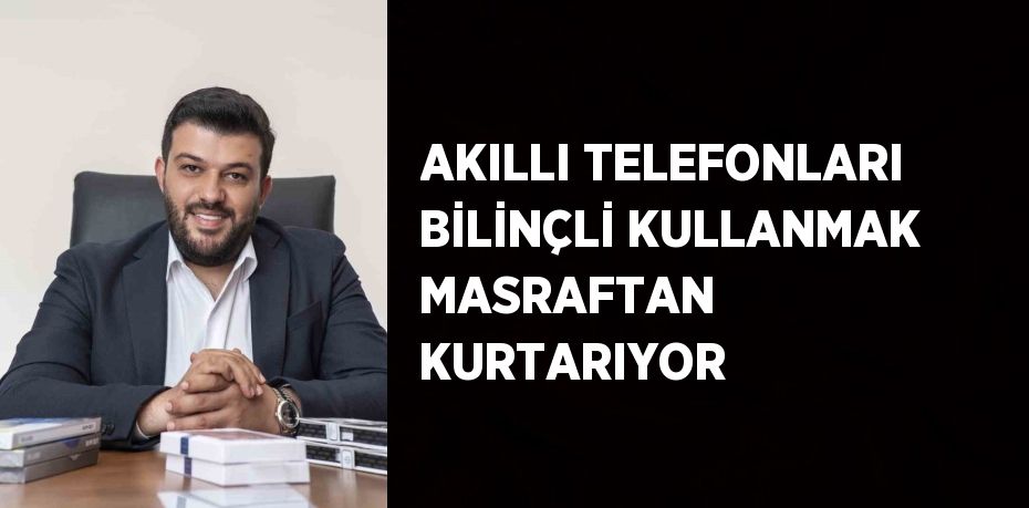 AKILLI TELEFONLARI BİLİNÇLİ KULLANMAK MASRAFTAN KURTARIYOR