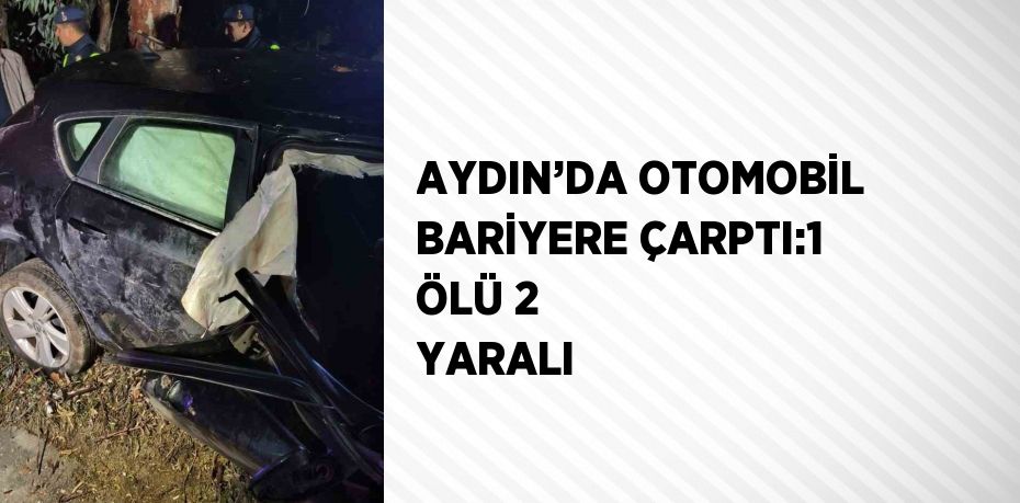 AYDIN’DA OTOMOBİL BARİYERE ÇARPTI:1 ÖLÜ 2 YARALI