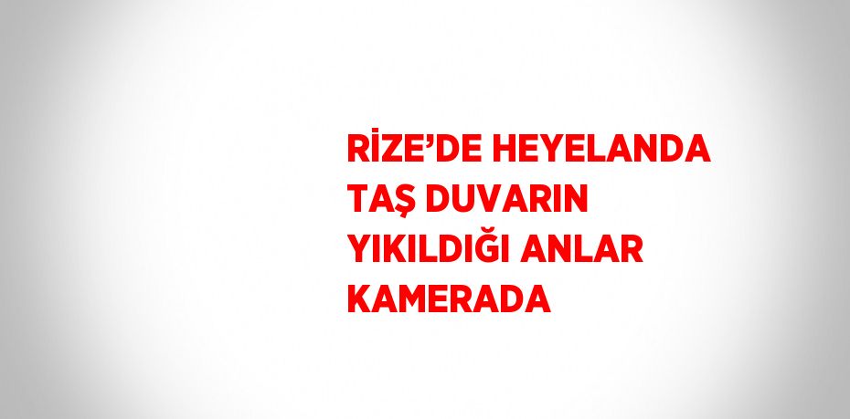 RİZE’DE HEYELANDA TAŞ DUVARIN YIKILDIĞI ANLAR KAMERADA