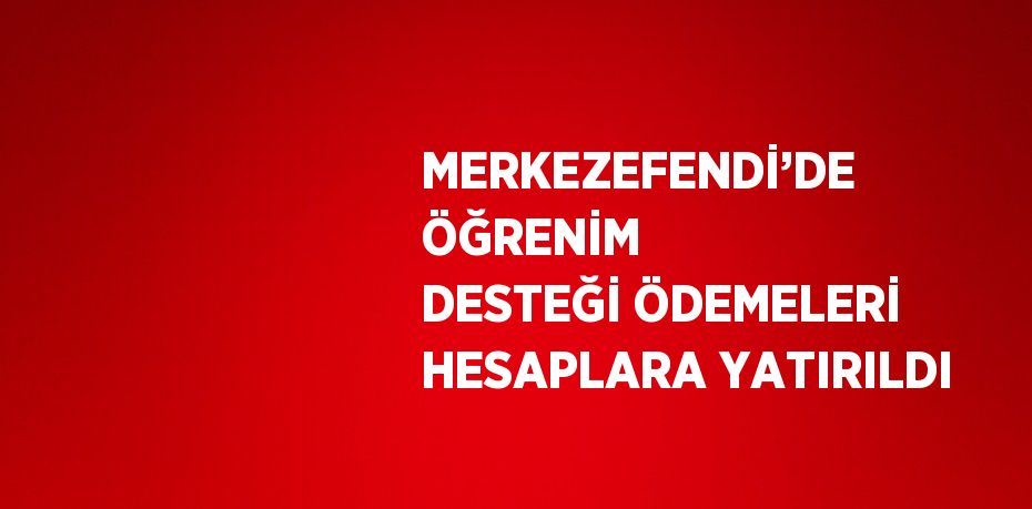 MERKEZEFENDİ’DE ÖĞRENİM DESTEĞİ ÖDEMELERİ HESAPLARA YATIRILDI