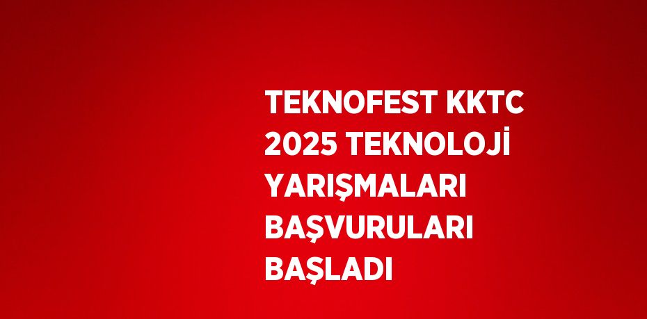 TEKNOFEST KKTC 2025 TEKNOLOJİ YARIŞMALARI BAŞVURULARI BAŞLADI