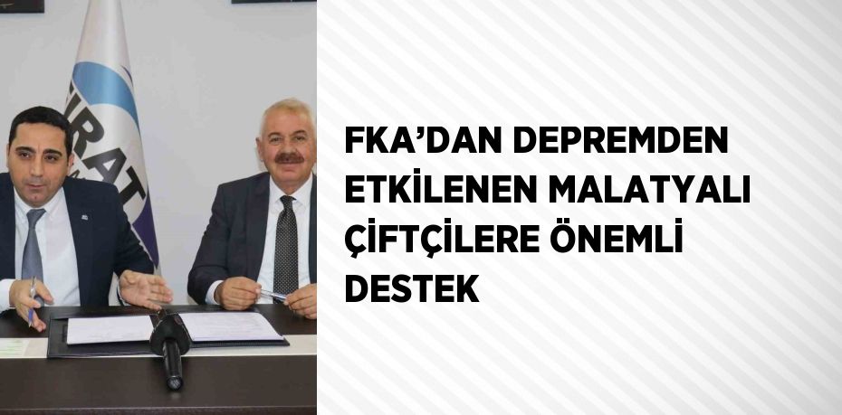 FKA’DAN DEPREMDEN ETKİLENEN MALATYALI ÇİFTÇİLERE ÖNEMLİ DESTEK