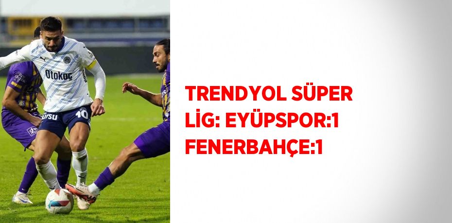 TRENDYOL SÜPER LİG: EYÜPSPOR:1 FENERBAHÇE:1