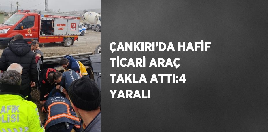 ÇANKIRI’DA HAFİF TİCARİ ARAÇ TAKLA ATTI:4 YARALI