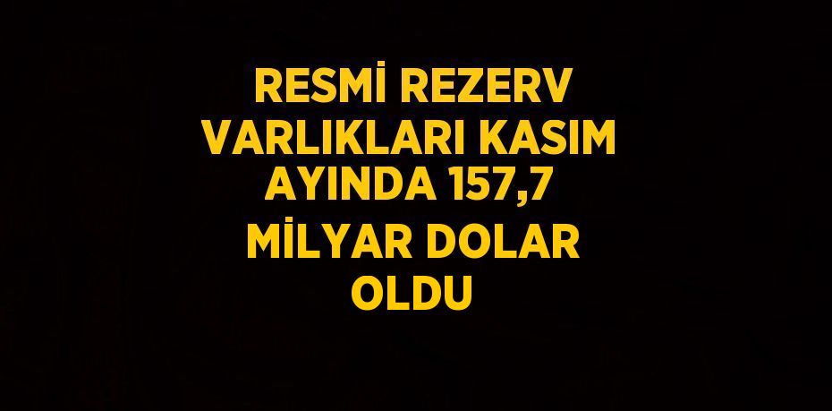 RESMİ REZERV VARLIKLARI KASIM AYINDA 157,7 MİLYAR DOLAR OLDU