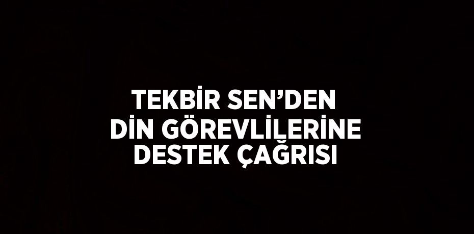 TEKBİR SEN’DEN DİN GÖREVLİLERİNE DESTEK ÇAĞRISI