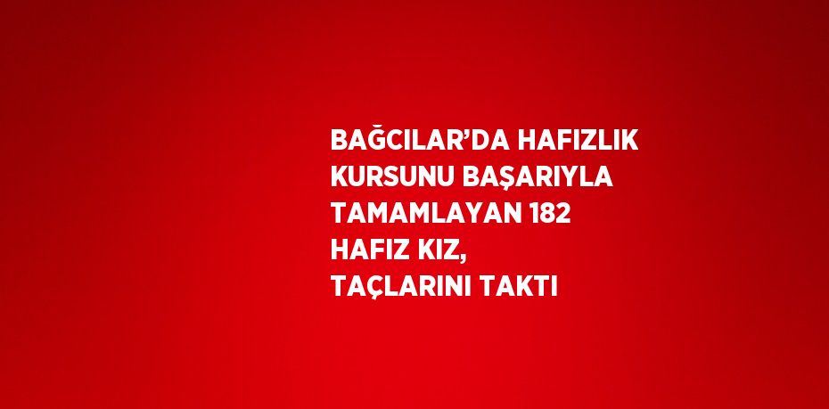 BAĞCILAR’DA HAFIZLIK KURSUNU BAŞARIYLA TAMAMLAYAN 182 HAFIZ KIZ, TAÇLARINI TAKTI