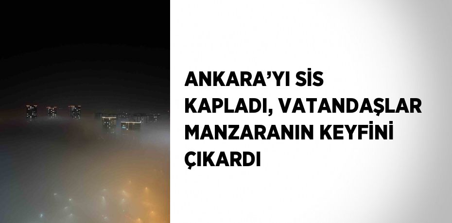 ANKARA’YI SİS KAPLADI, VATANDAŞLAR MANZARANIN KEYFİNİ ÇIKARDI