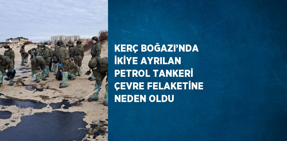 KERÇ BOĞAZI’NDA İKİYE AYRILAN PETROL TANKERİ ÇEVRE FELAKETİNE NEDEN OLDU