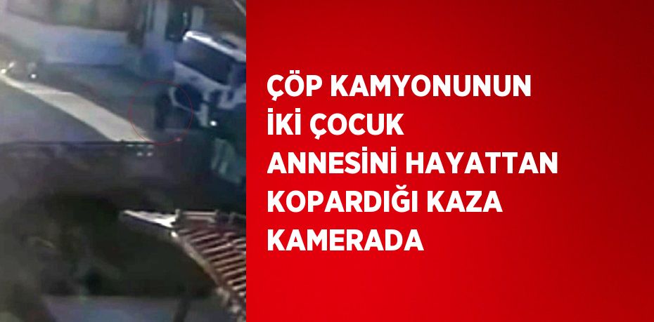 ÇÖP KAMYONUNUN İKİ ÇOCUK ANNESİNİ HAYATTAN KOPARDIĞI KAZA KAMERADA