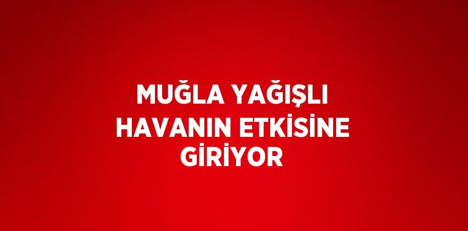 MUĞLA YAĞIŞLI HAVANIN ETKİSİNE GİRİYOR