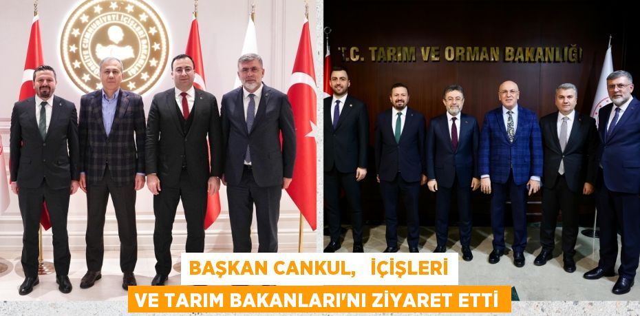 BAŞKAN CANKUL,   İÇİŞLERİ VE TARIM BAKANLARI’NI ZİYARET ETTİ