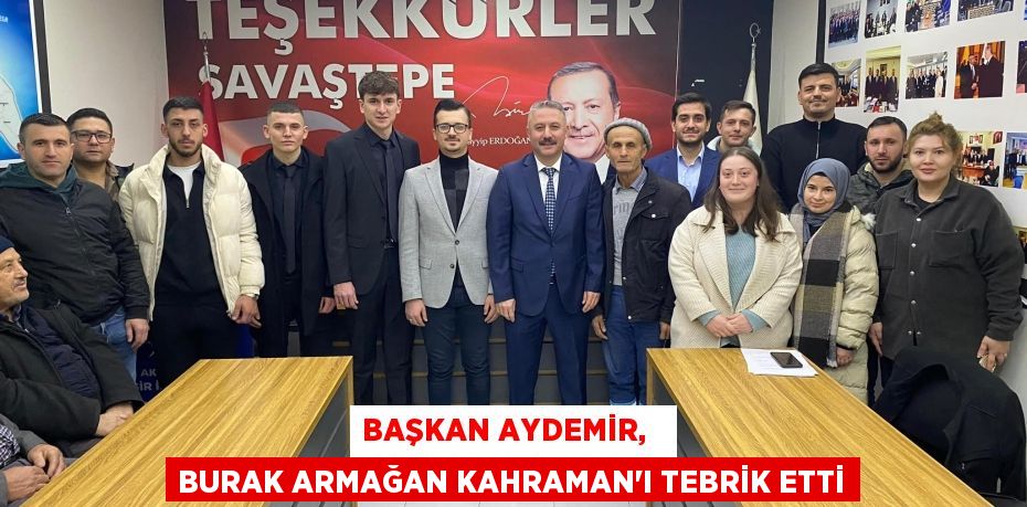 BAŞKAN AYDEMİR,   BURAK ARMAĞAN KAHRAMAN’I TEBRİK ETTİ