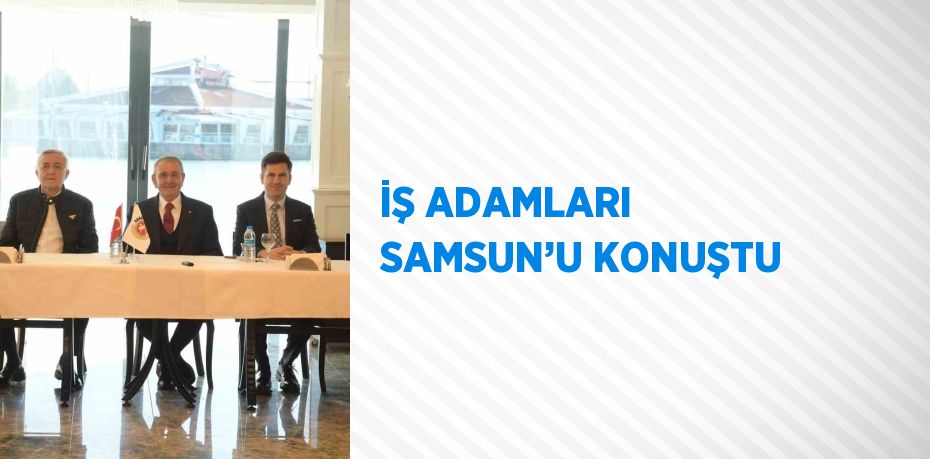 İŞ ADAMLARI SAMSUN’U KONUŞTU