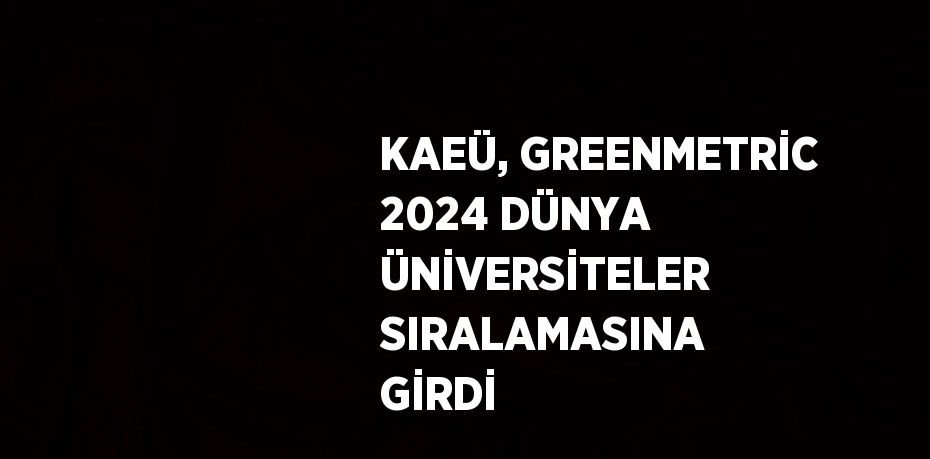 KAEÜ, GREENMETRİC 2024 DÜNYA ÜNİVERSİTELER SIRALAMASINA GİRDİ