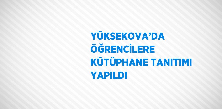 YÜKSEKOVA’DA ÖĞRENCİLERE KÜTÜPHANE TANITIMI YAPILDI