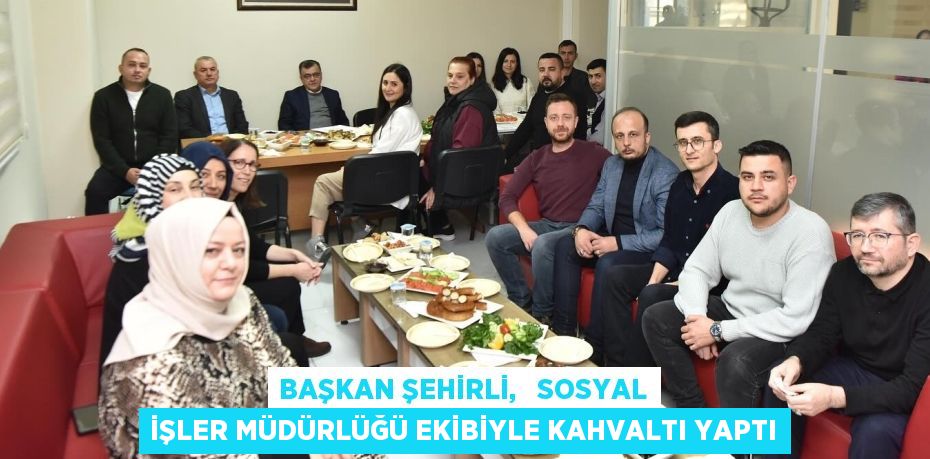 BAŞKAN ŞEHİRLİ,   SOSYAL İŞLER MÜDÜRLÜĞÜ EKİBİYLE KAHVALTI YAPTI