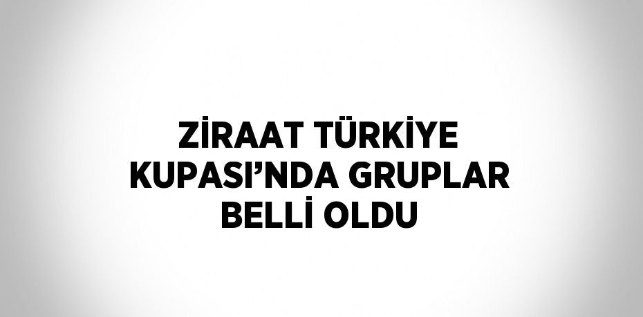 ZİRAAT TÜRKİYE KUPASI’NDA GRUPLAR BELLİ OLDU