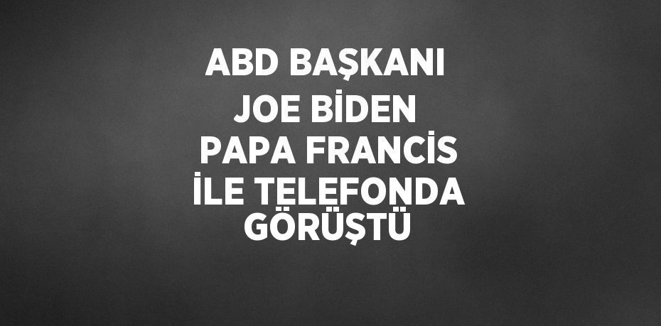 ABD BAŞKANI JOE BİDEN PAPA FRANCİS İLE TELEFONDA GÖRÜŞTÜ