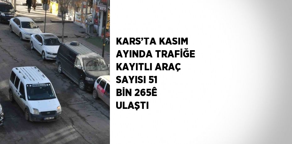 KARS’TA KASIM AYINDA TRAFİĞE KAYITLI ARAÇ SAYISI 51 BİN 265Ê ULAŞTI