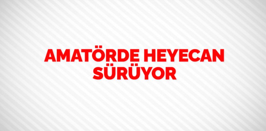 AMATÖRDE HEYECAN SÜRÜYOR