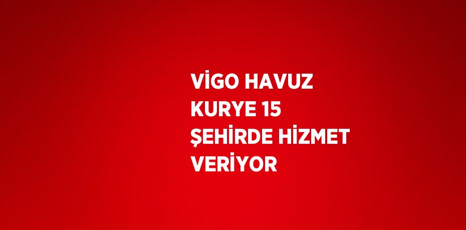 VİGO HAVUZ KURYE 15 ŞEHİRDE HİZMET VERİYOR